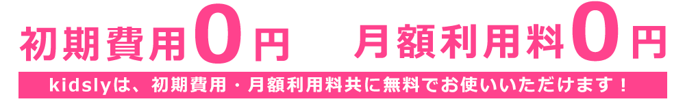 初期費用0円 月額利用料0円 kidslyは、初期費用・月額利用料共に無料でお使いいただけます！